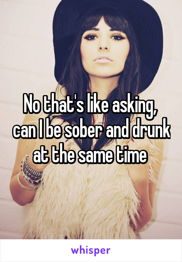 No that's like asking,  can I be sober and drunk at the same time 