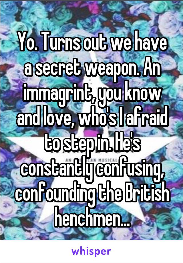 Yo. Turns out we have a secret weapon. An immagrint, you know and love, who's I afraid to step in. He's constantly confusing, confounding the British henchmen...