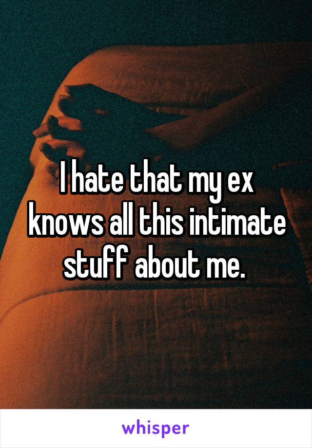 I hate that my ex knows all this intimate stuff about me. 