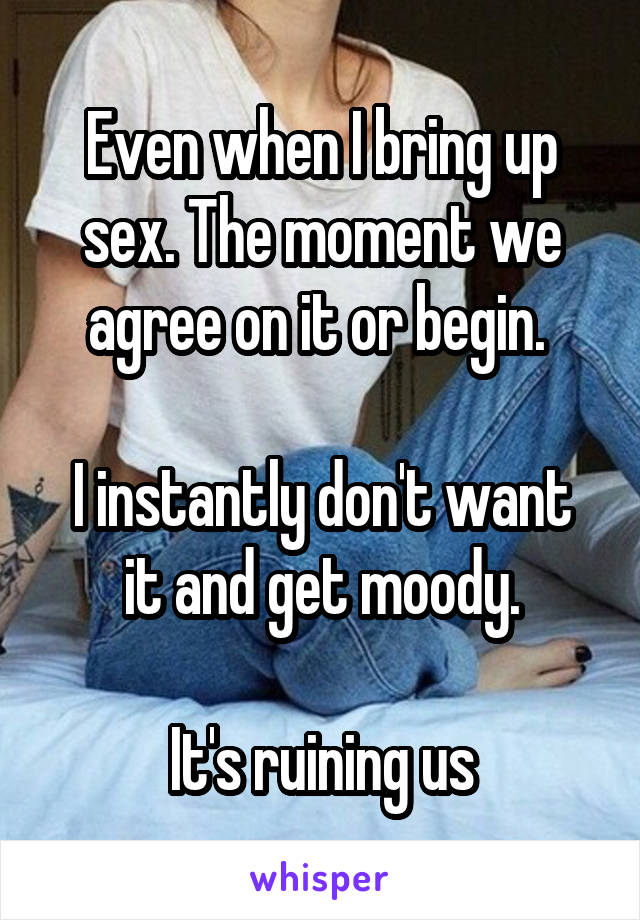 Even when I bring up sex. The moment we agree on it or begin. 

I instantly don't want it and get moody.

It's ruining us