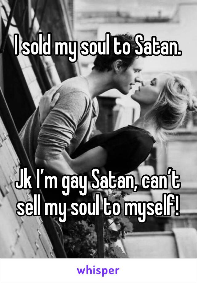 I sold my soul to Satan.




Jk I’m gay Satan, can’t sell my soul to myself!