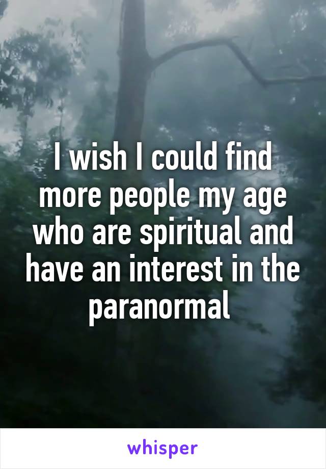 I wish I could find more people my age who are spiritual and have an interest in the paranormal 