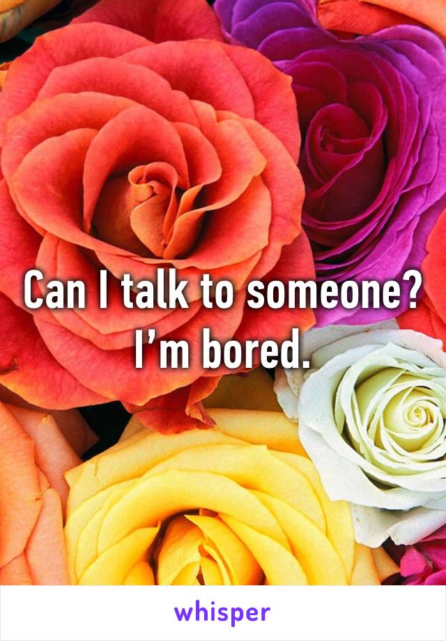 Can I talk to someone? I’m bored. 