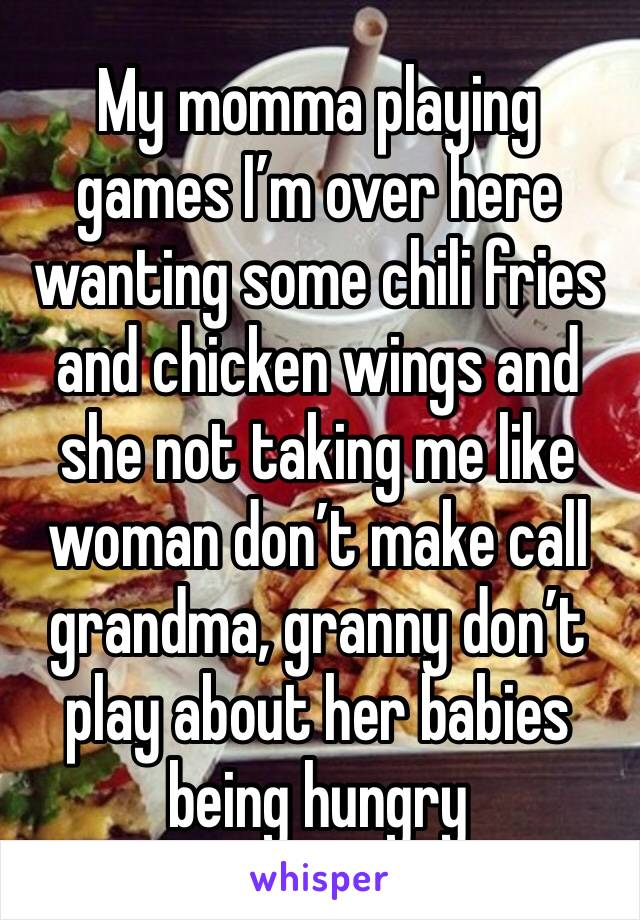 My momma playing games I’m over here wanting some chili fries and chicken wings and she not taking me like woman don’t make call grandma, granny don’t play about her babies being hungry 