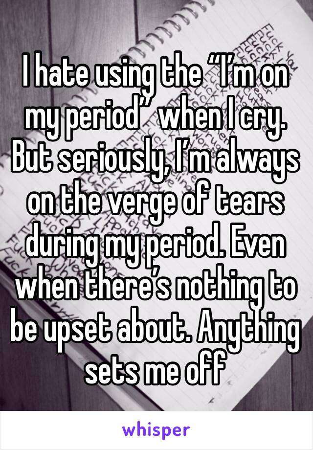 I hate using the “I’m on my period” when I cry. But seriously, I’m always on the verge of tears during my period. Even when there’s nothing to be upset about. Anything sets me off