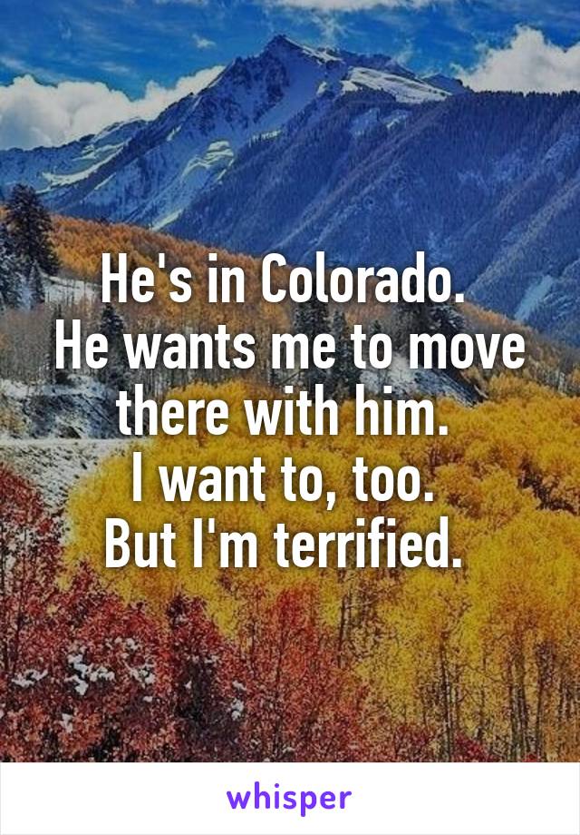 He's in Colorado. 
He wants me to move there with him. 
I want to, too. 
But I'm terrified. 