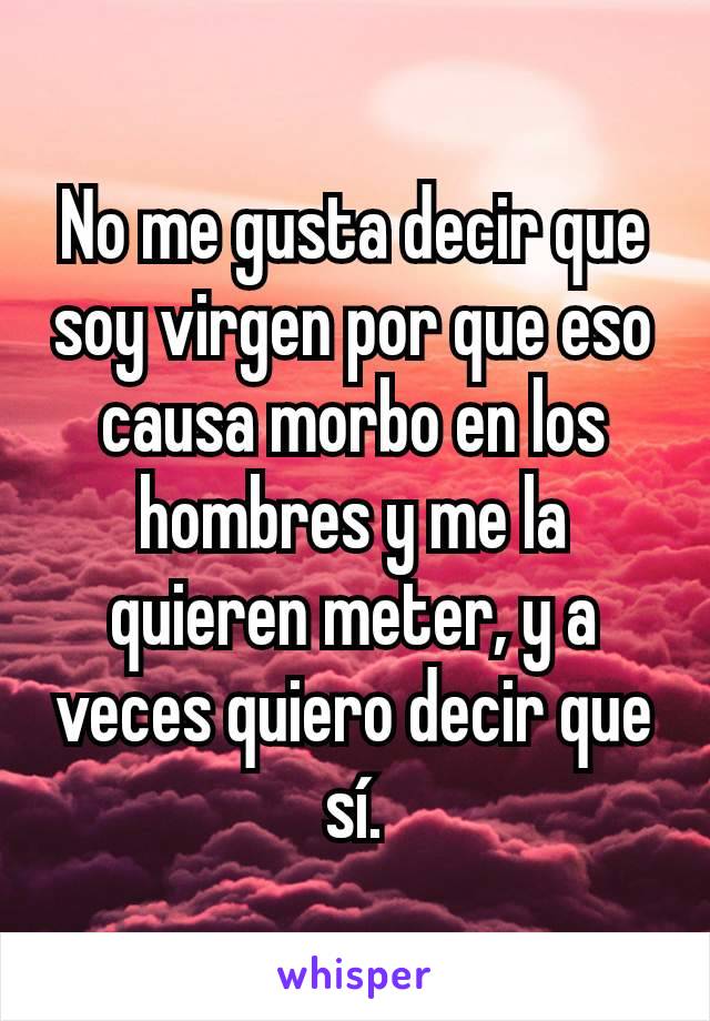 No me gusta decir que soy virgen por que eso causa morbo en los hombres y me la quieren meter, y a veces quiero decir que sí.