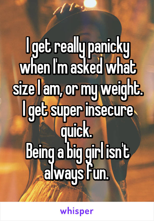 I get really panicky when I'm asked what size I am, or my weight.
I get super insecure quick. 
Being a big girl isn't always fun. 