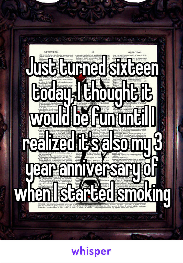 Just turned sixteen today, I thought it would be fun until I realized it's also my 3 year anniversary of when I started smoking