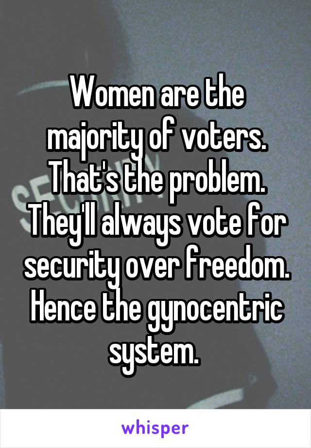 Women are the majority of voters. That's the problem. They'll always vote for security over freedom. Hence the gynocentric system. 