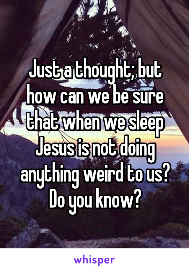 Just a thought; but how can we be sure that when we sleep Jesus is not doing anything weird to us? Do you know?