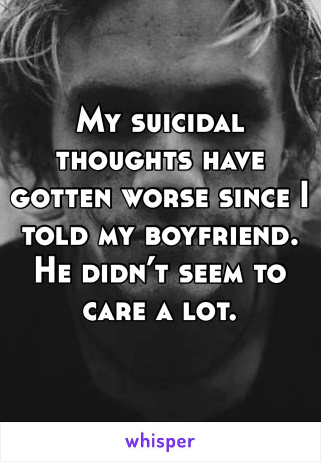 My suicidal thoughts have gotten worse since I told my boyfriend. He didn’t seem to care a lot.