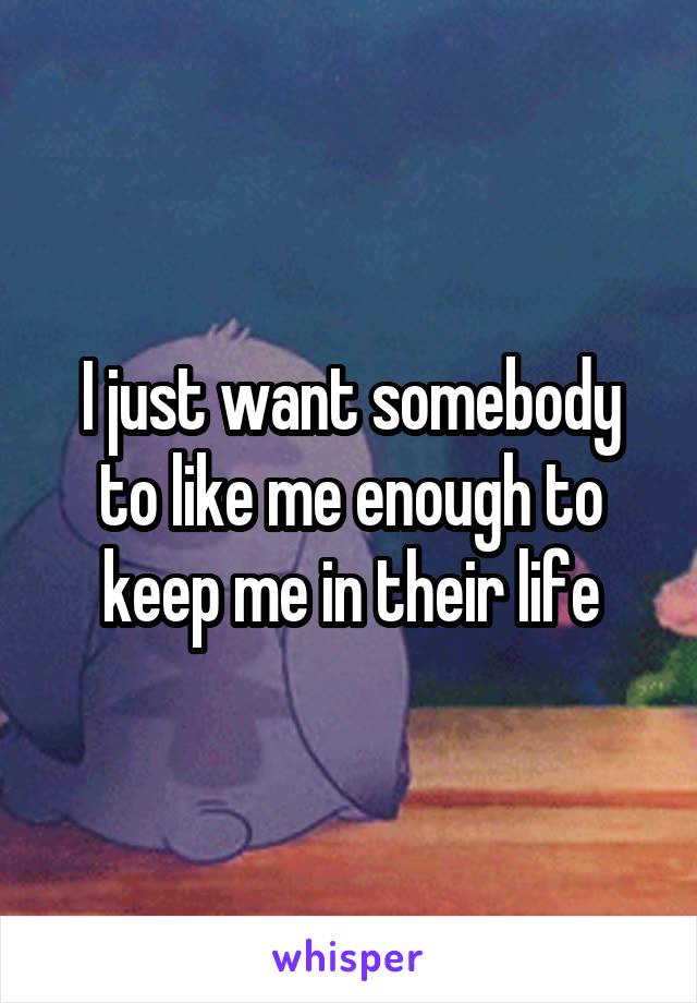 I just want somebody to like me enough to keep me in their life