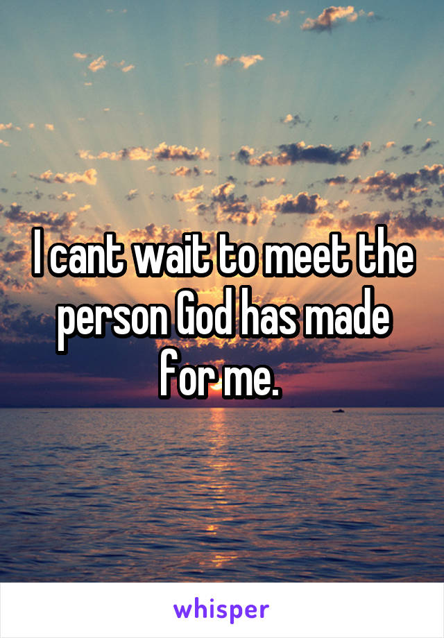 I cant wait to meet the person God has made for me. 