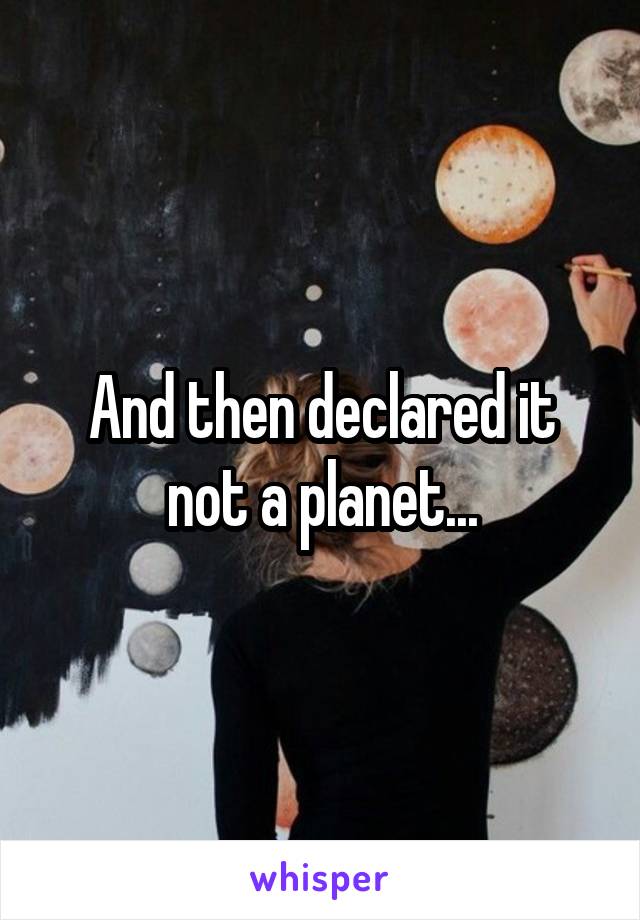 And then declared it not a planet...