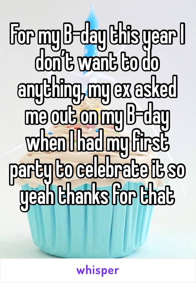 For my B-day this year I don’t want to do anything, my ex asked me out on my B-day when I had my first party to celebrate it so yeah thanks for that 