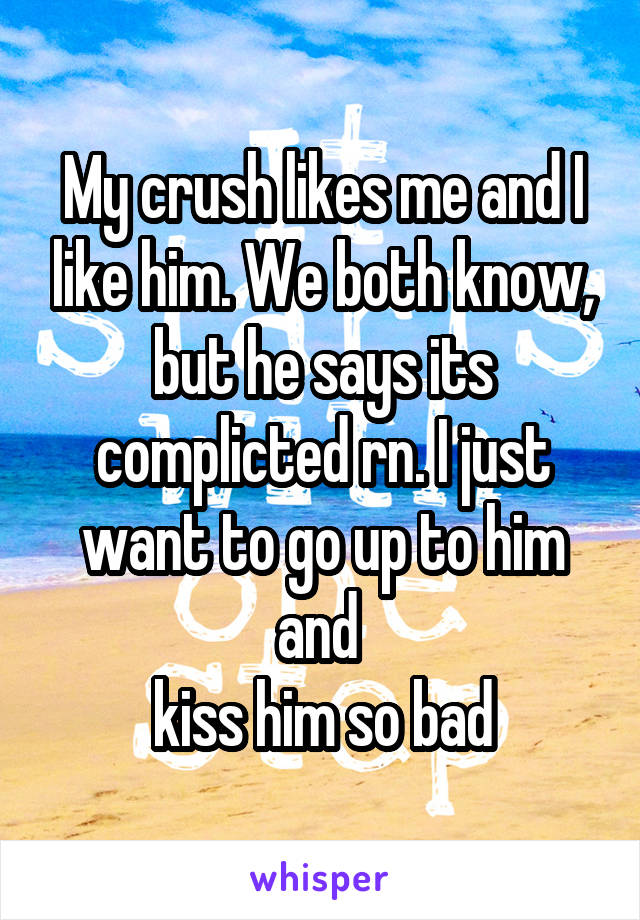 My crush likes me and I like him. We both know, but he says its complicted rn. I just want to go up to him and 
kiss him so bad