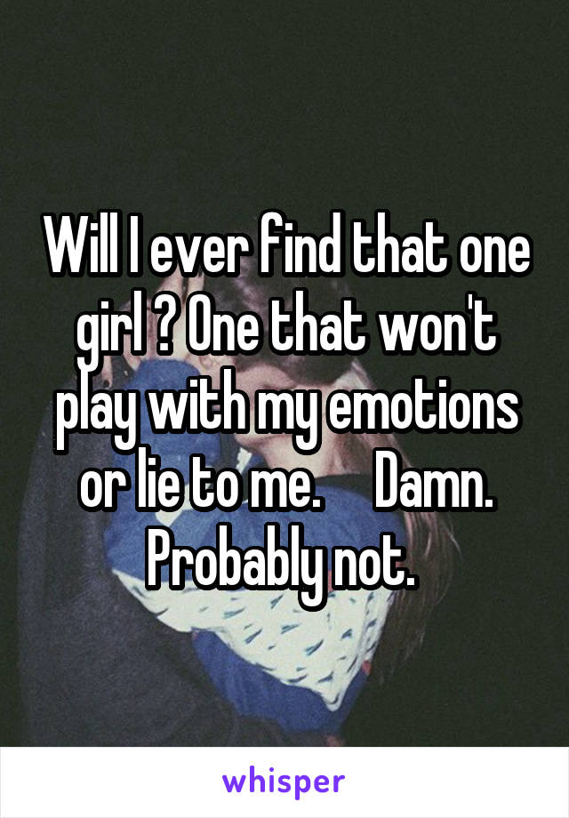 Will I ever find that one girl ? One that won't play with my emotions or lie to me.     Damn. Probably not. 