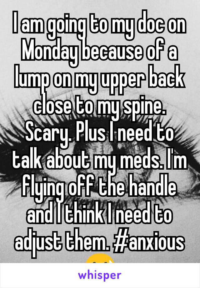 I am going to my doc on Monday because of a lump on my upper back close to my spine. Scary. Plus I need to talk about my meds. I'm flying off the handle and I think I need to adjust them. #anxious 😓