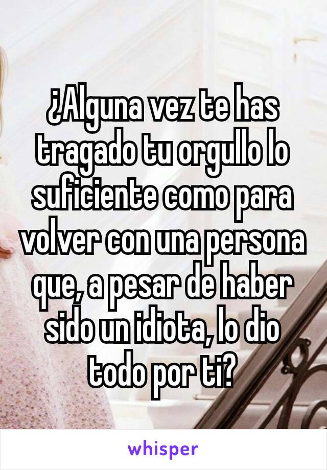 ¿Alguna vez te has tragado tu orgullo lo suficiente como para volver con una persona que, a pesar de haber sido un idiota, lo dio todo por ti?