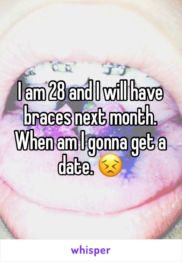 I am 28 and I will have braces next month. When am I gonna get a date. 😣