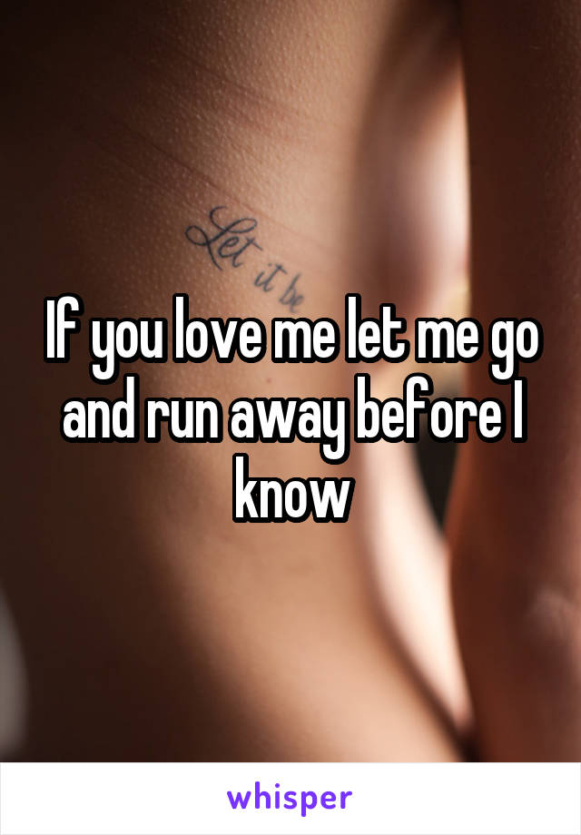 If you love me let me go and run away before I know