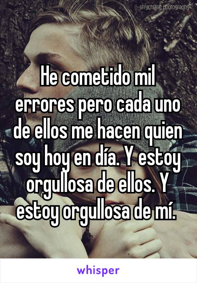 He cometido mil errores pero cada uno de ellos me hacen quien soy hoy en día. Y estoy orgullosa de ellos. Y estoy orgullosa de mí. 