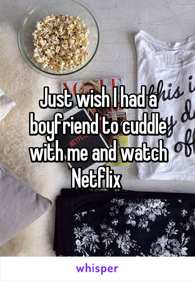 Just wish I had a boyfriend to cuddle with me and watch Netflix 