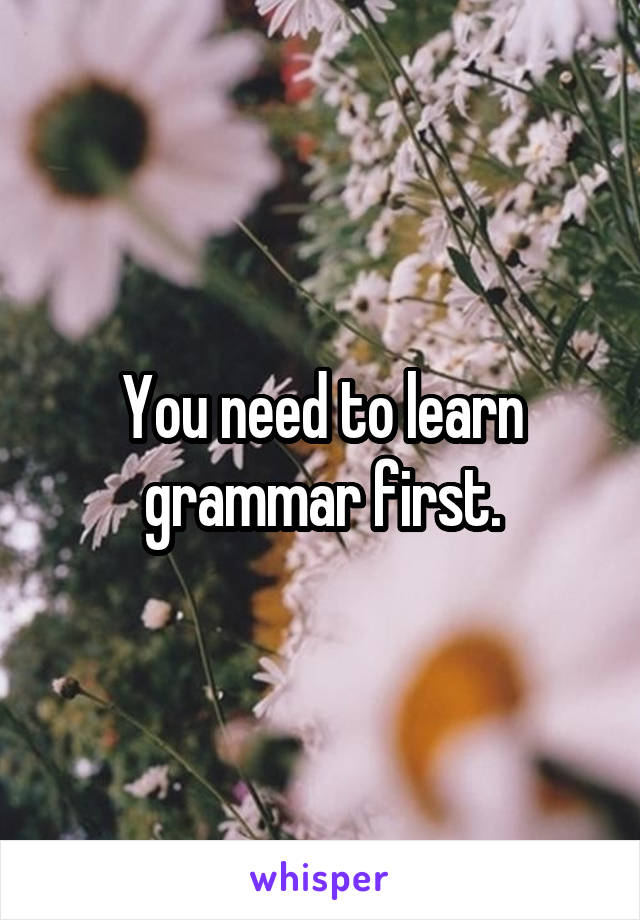 You need to learn grammar first.