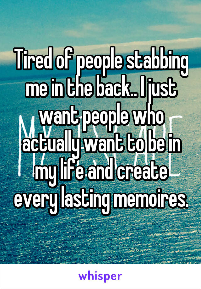 Tired of people stabbing me in the back.. I just want people who actually want to be in my life and create every lasting memoires. 