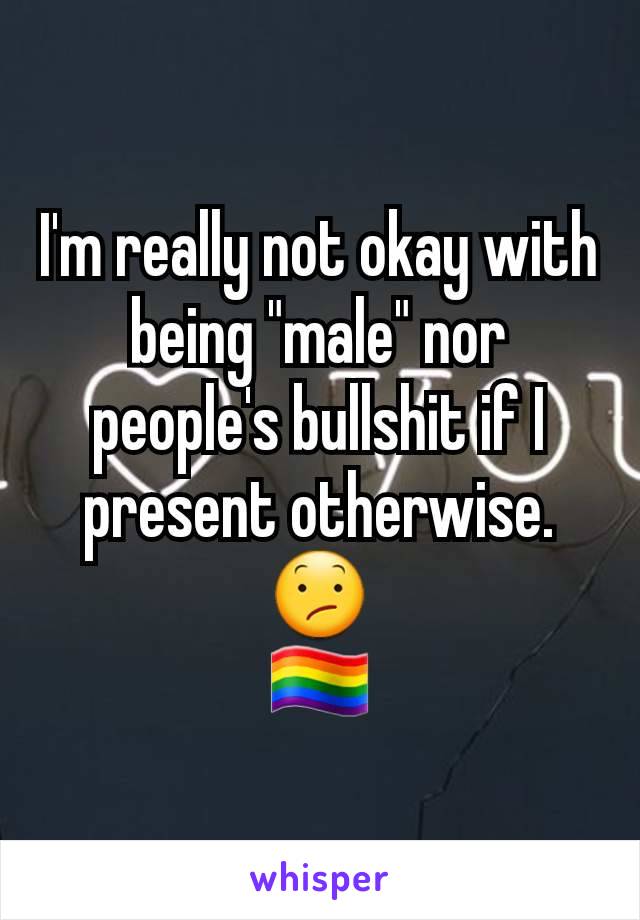 I'm really not okay with being "male" nor people's bullshit if I present otherwise.
😕
🏳️‍🌈