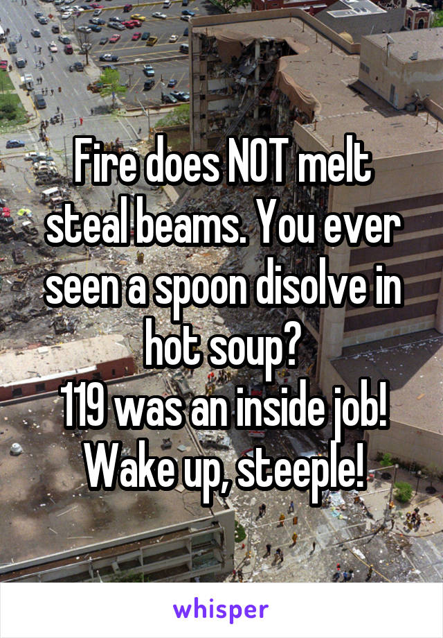 Fire does NOT melt steal beams. You ever seen a spoon disolve in hot soup?
119 was an inside job!
Wake up, steeple!