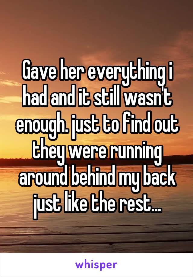 Gave her everything i had and it still wasn't enough. just to find out they were running around behind my back just like the rest...