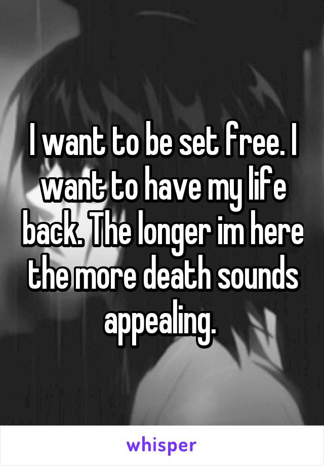 I want to be set free. I want to have my life back. The longer im here the more death sounds appealing. 