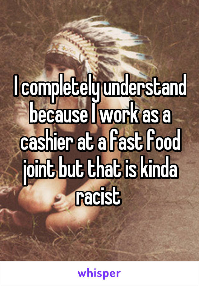 I completely understand because I work as a cashier at a fast food joint but that is kinda racist 