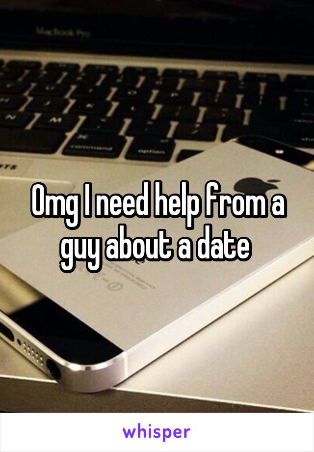 Omg I need help from a guy about a date 