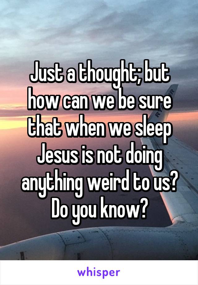 Just a thought; but how can we be sure that when we sleep Jesus is not doing anything weird to us? Do you know?