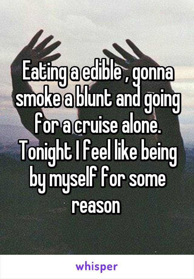 Eating a edible , gonna smoke a blunt and going for a cruise alone. Tonight I feel like being by myself for some reason 