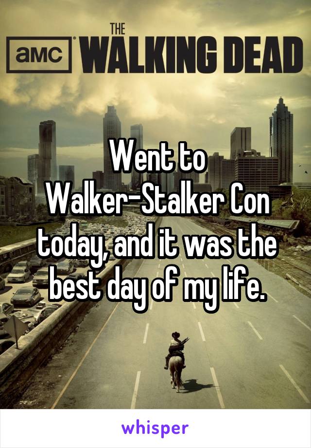 Went to Walker-Stalker Con today, and it was the best day of my life.