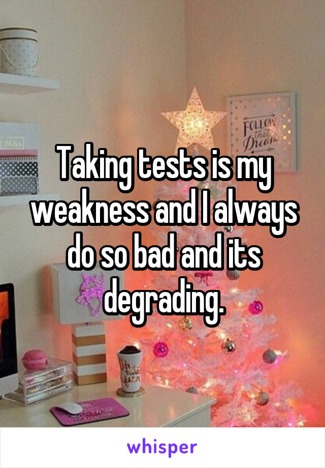 Taking tests is my weakness and I always do so bad and its degrading.