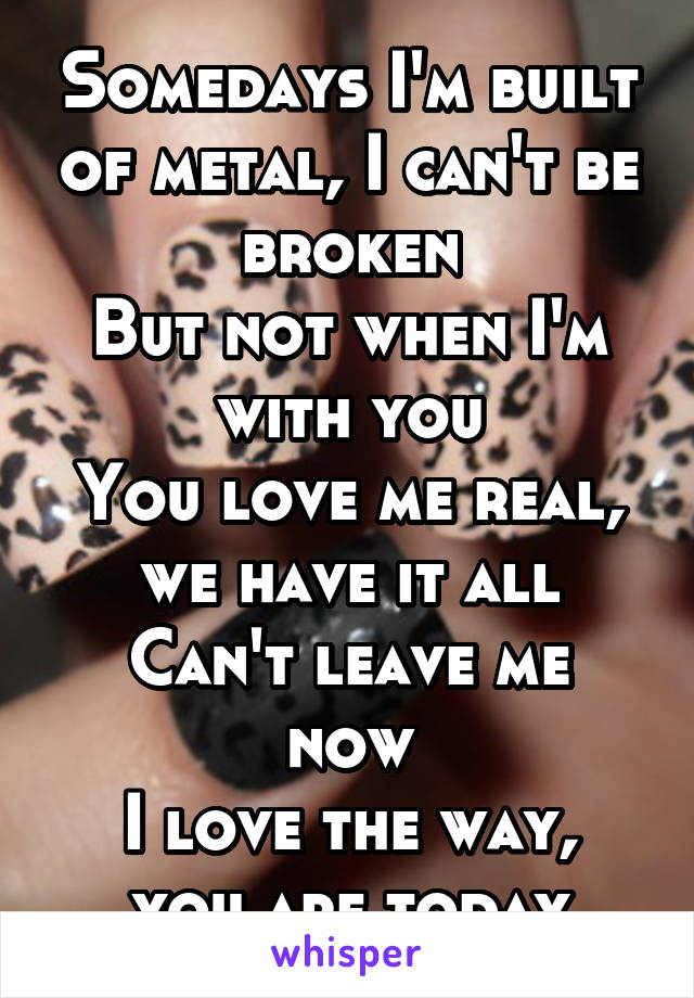 Somedays I'm built of metal, I can't be broken
But not when I'm with you
You love me real, we have it all
Can't leave me now
I love the way, you are today