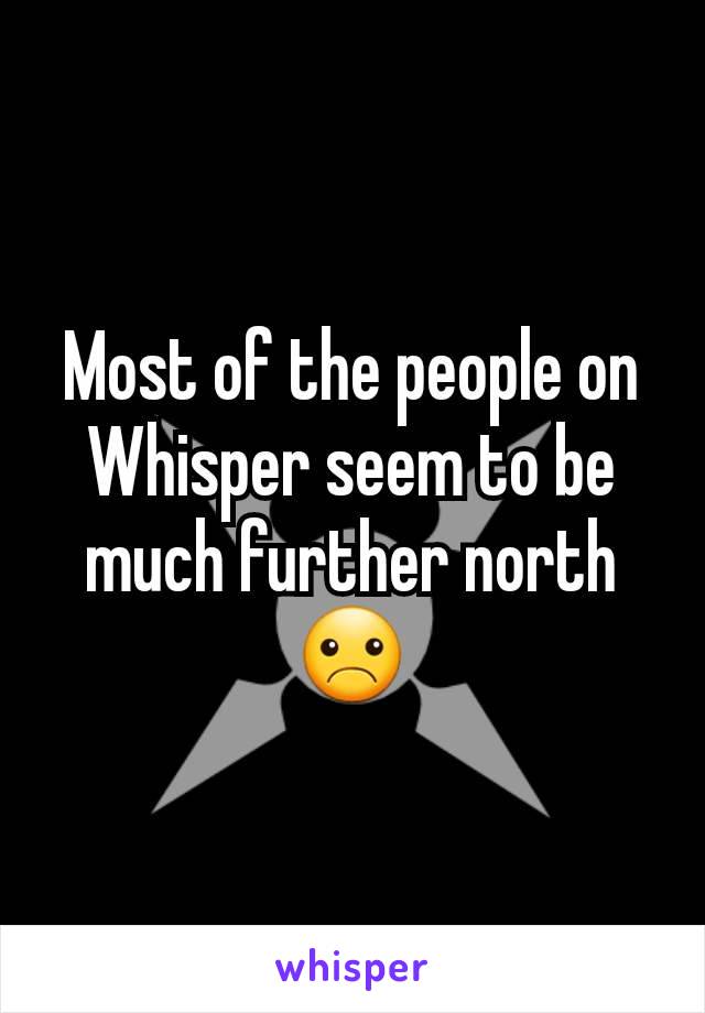 Most of the people on Whisper seem to be much further north
☹