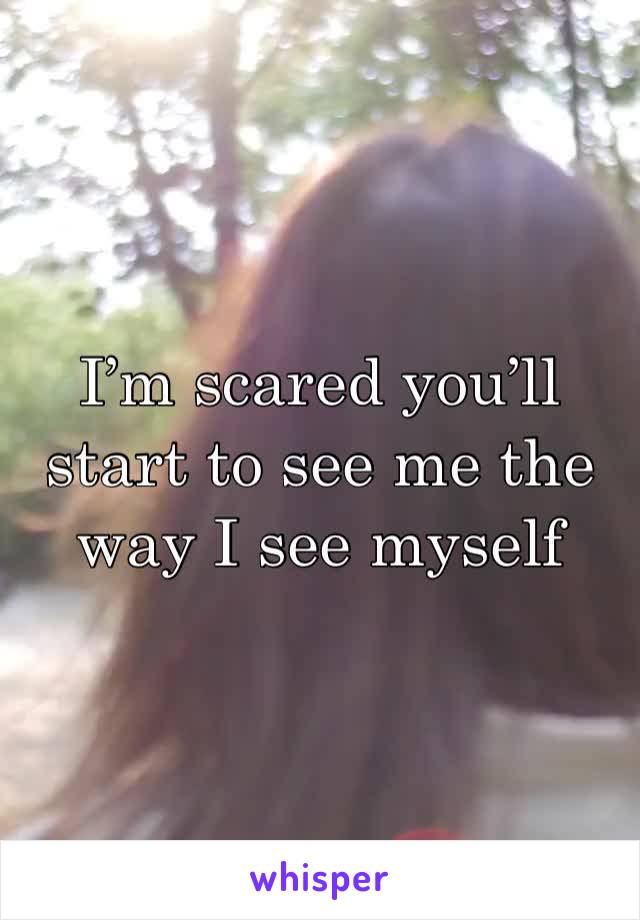 I’m scared you’ll start to see me the way I see myself