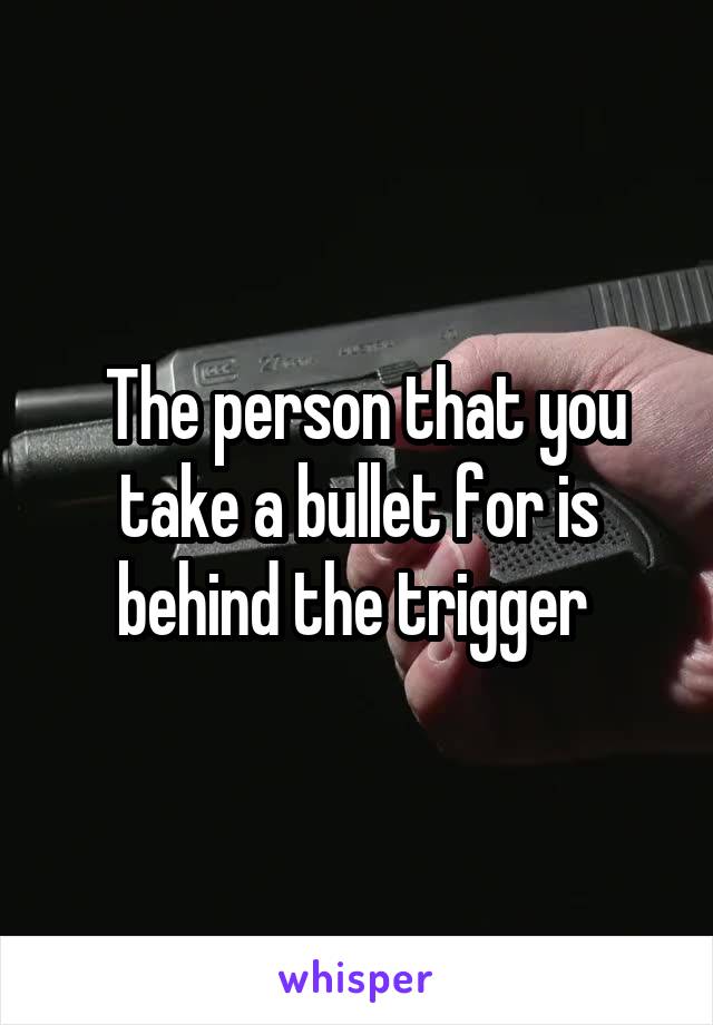  The person that you take a bullet for is behind the trigger 