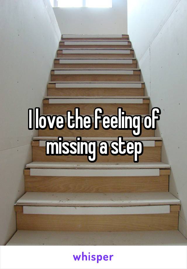 I love the feeling of missing a step