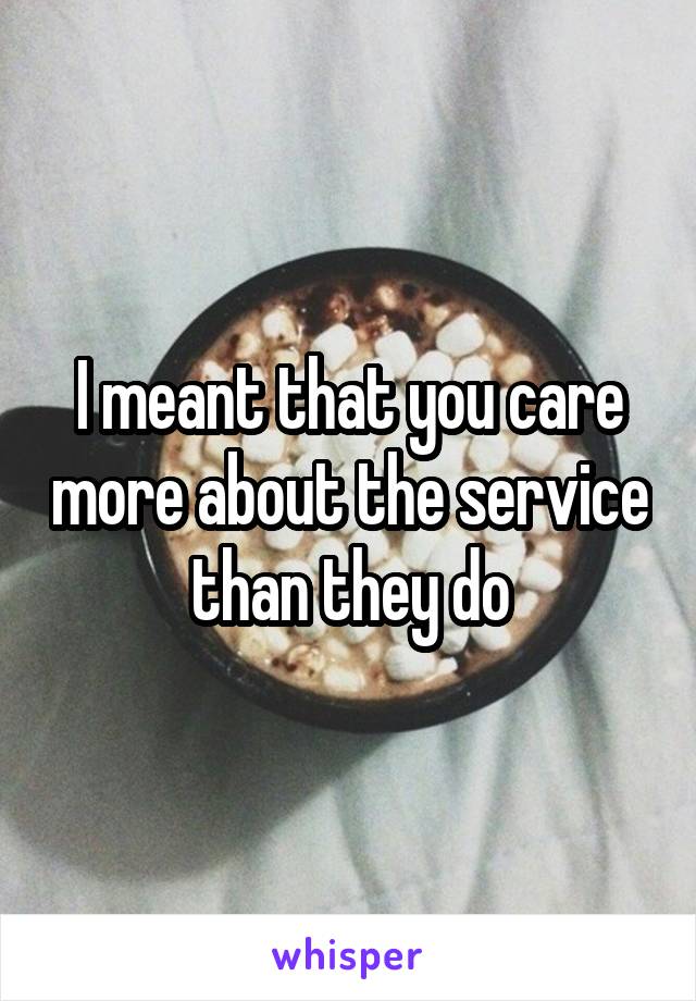 I meant that you care more about the service than they do