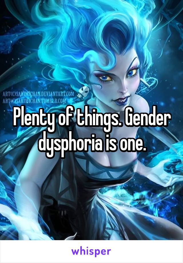 Plenty of things. Gender dysphoria is one.