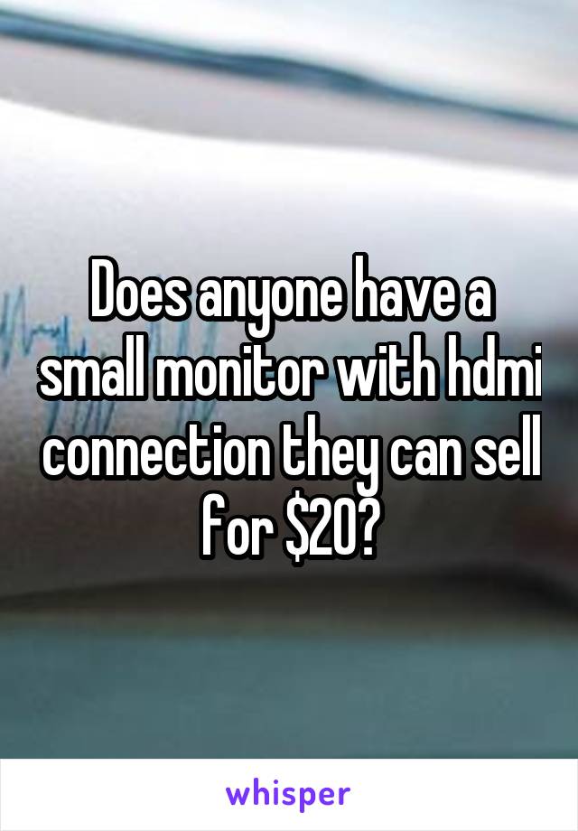 Does anyone have a small monitor with hdmi connection they can sell for $20?