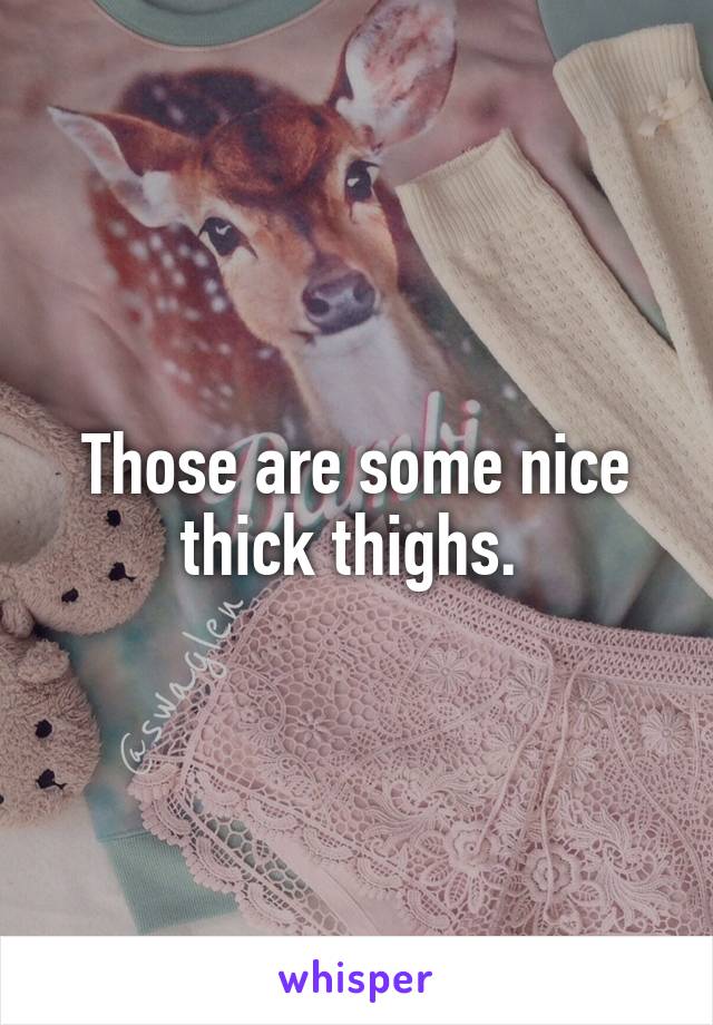 Those are some nice thick thighs. 