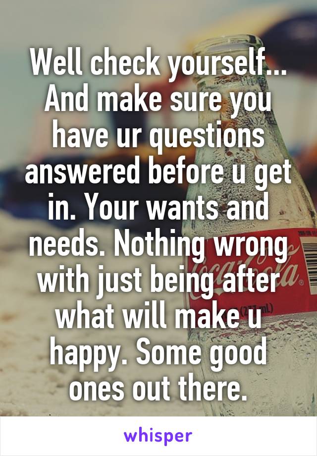 Well check yourself...
And make sure you have ur questions answered before u get in. Your wants and needs. Nothing wrong with just being after what will make u happy. Some good ones out there.